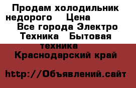 Продам холодильник недорого. › Цена ­ 15 000 - Все города Электро-Техника » Бытовая техника   . Краснодарский край